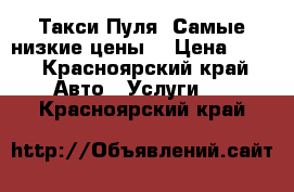 Такси Пуля! Самые низкие цены. › Цена ­ 60 - Красноярский край Авто » Услуги   . Красноярский край